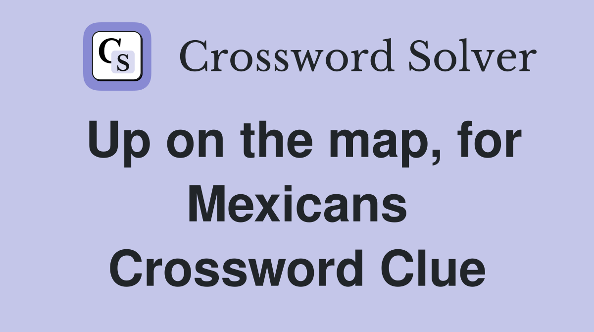 Up on the map, for Mexicans Crossword Clue