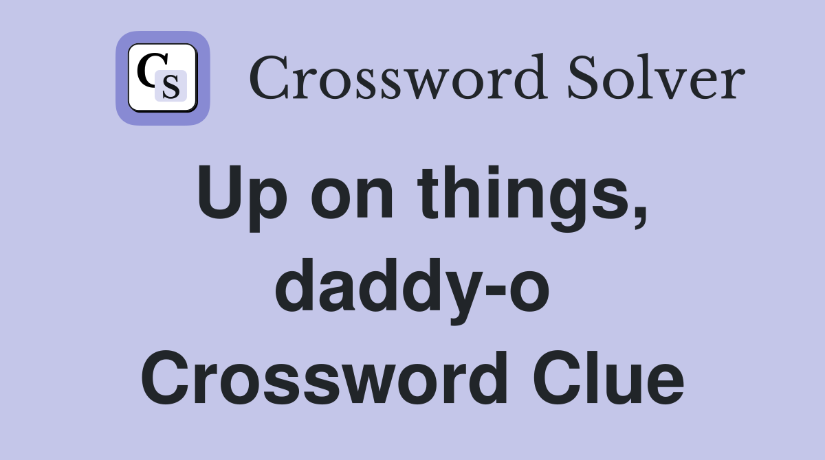 Up on things, daddy-o Crossword Clue