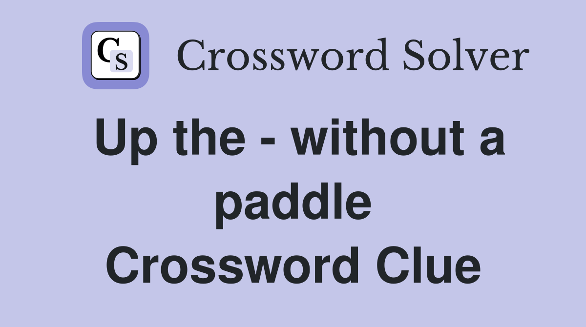 Up the - without a paddle Crossword Clue