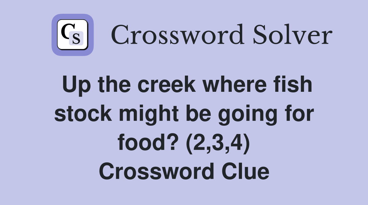 Up the creek where fish stock might be going for food? (2,3,4) Crossword Clue