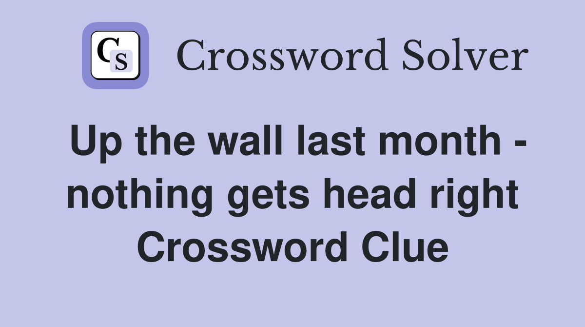 Up the wall last month - nothing gets head right Crossword Clue