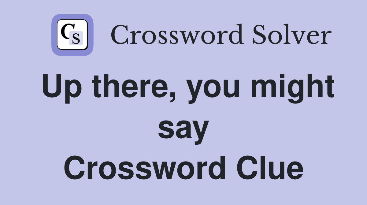 Up there, you might say Crossword Clue