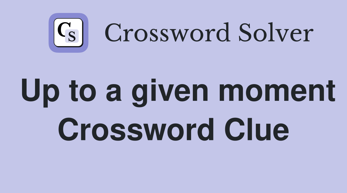 Up to a given moment Crossword Clue