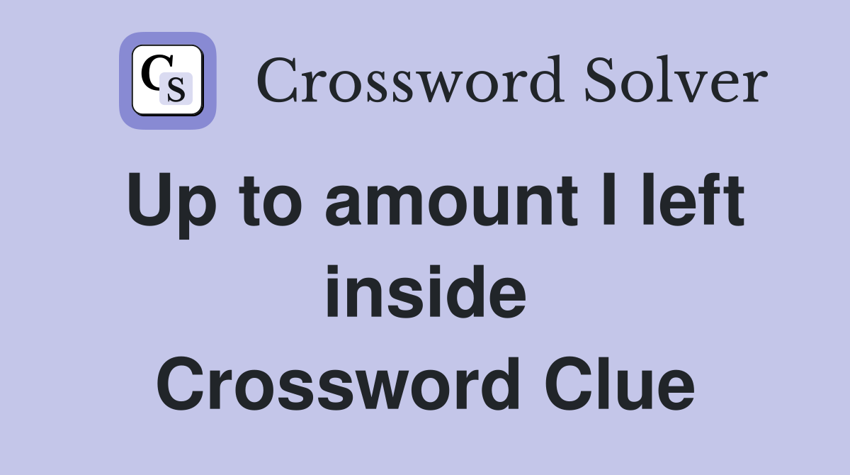 Up to amount I left inside Crossword Clue