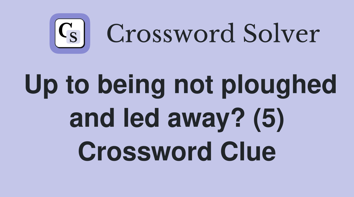 Up to being not ploughed and led away? (5) Crossword Clue
