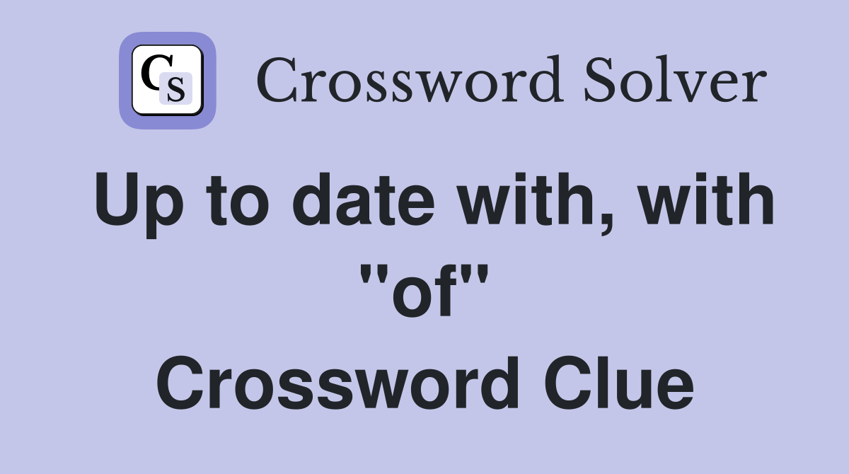 Up to date with, with "of" Crossword Clue