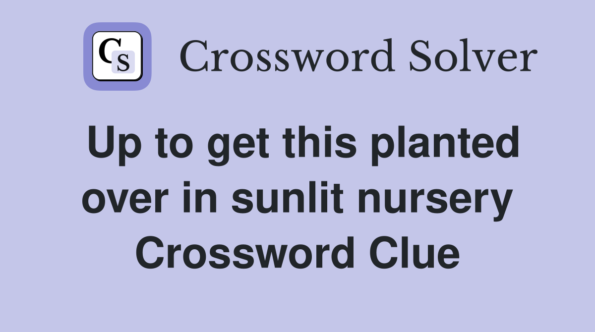 Up to get this planted over in sunlit nursery Crossword Clue