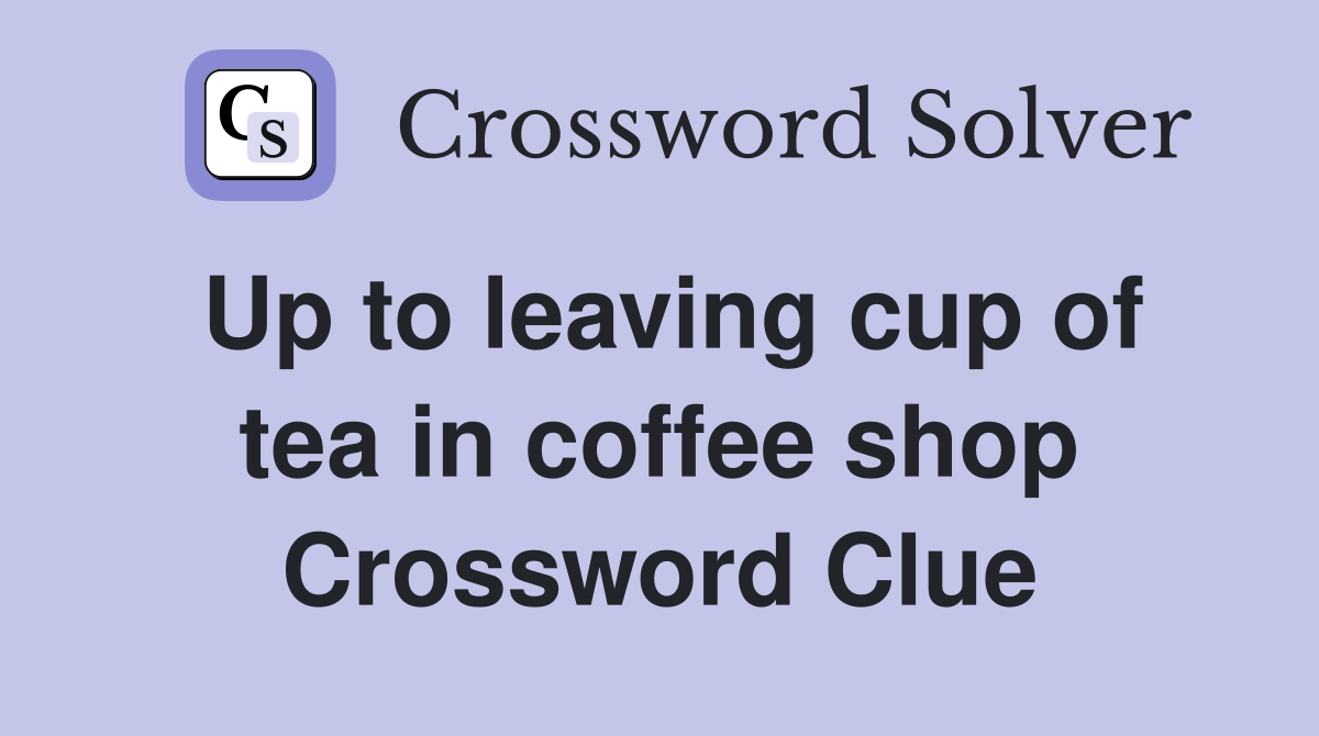 Up to leaving cup of tea in coffee shop Crossword Clue