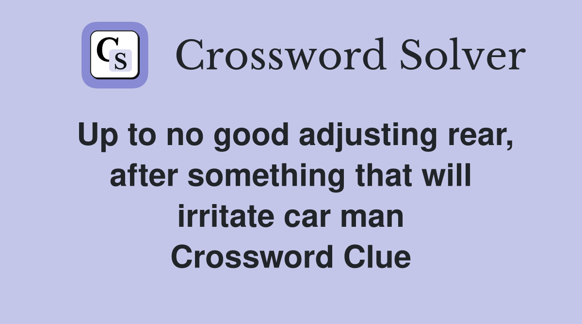 Up to no good adjusting rear, after something that will irritate car man Crossword Clue