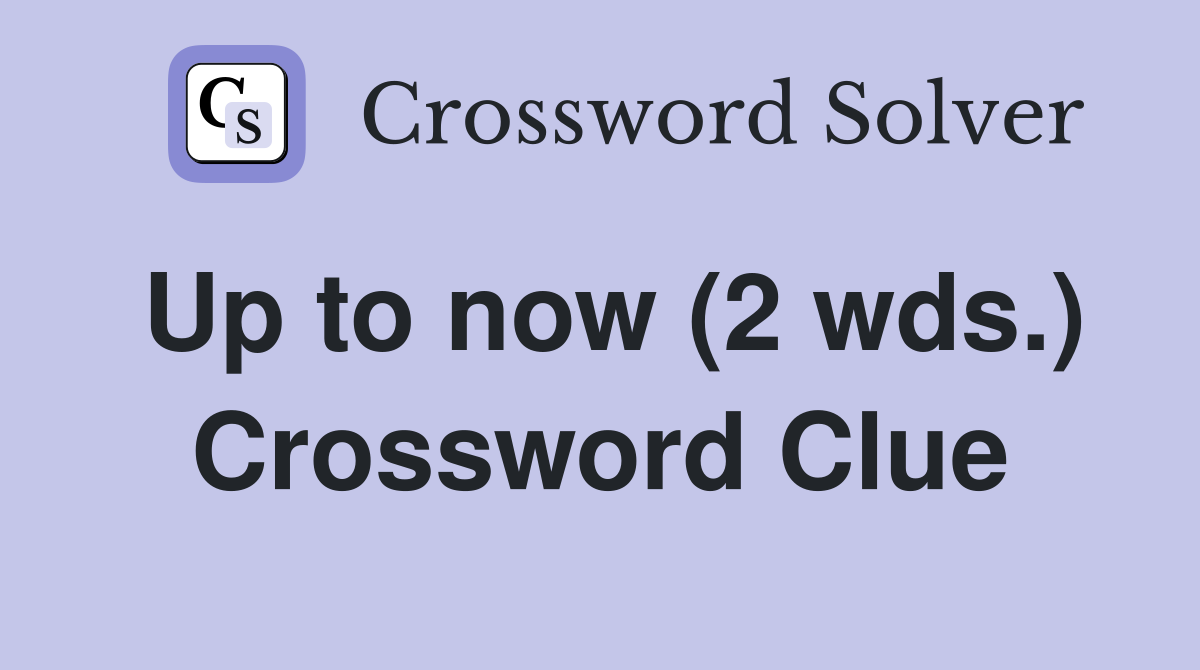 Up to now (2 wds.) Crossword Clue