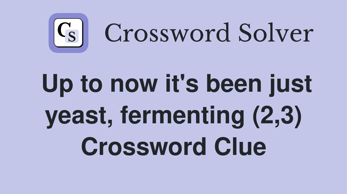 Up to now it's been just yeast, fermenting (2,3) Crossword Clue