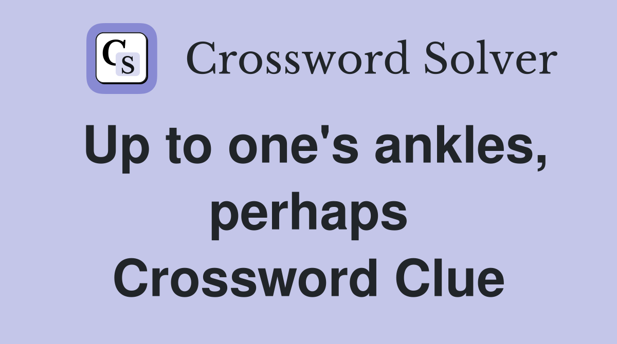 Up to one's ankles, perhaps Crossword Clue