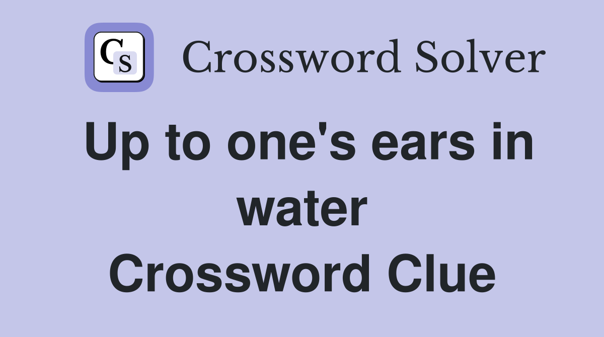 Up to one's ears in water Crossword Clue
