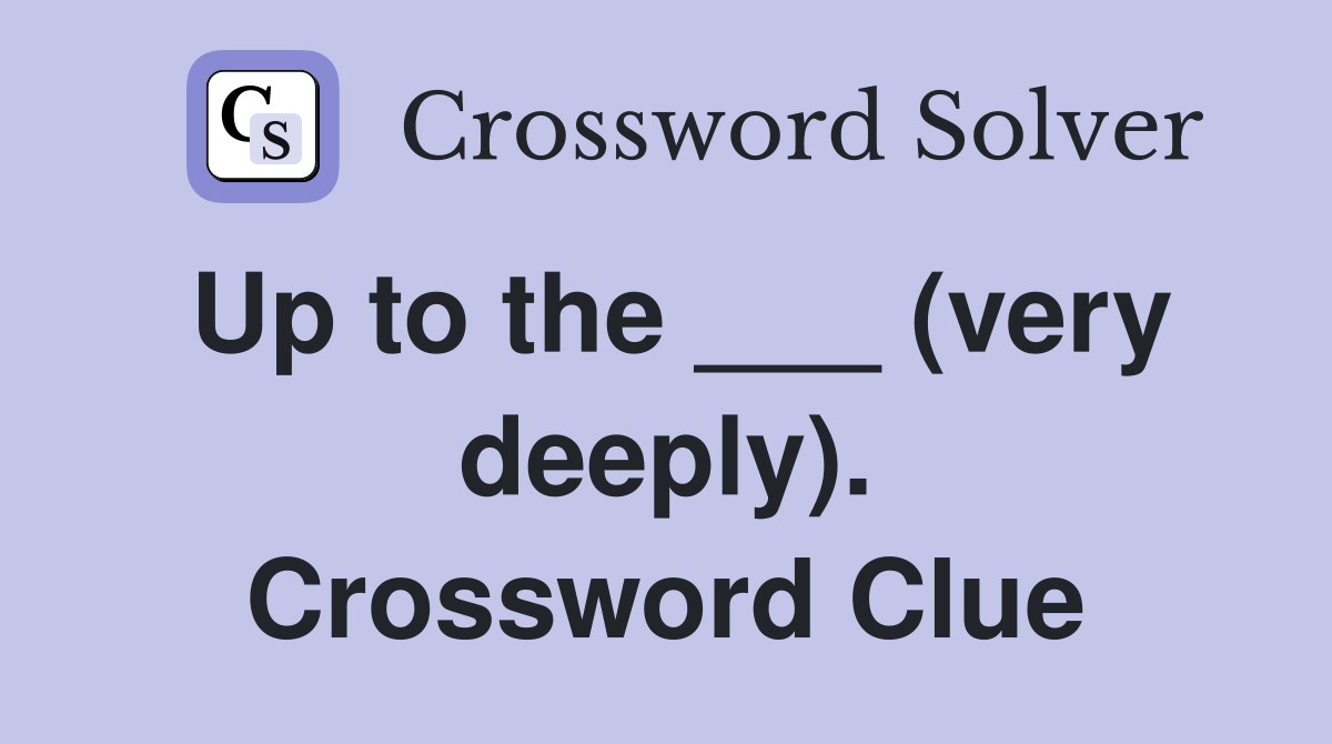 Up to the ___ (very deeply). Crossword Clue