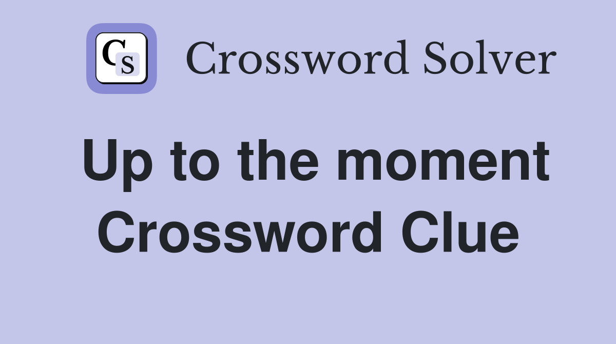 Up to the moment Crossword Clue