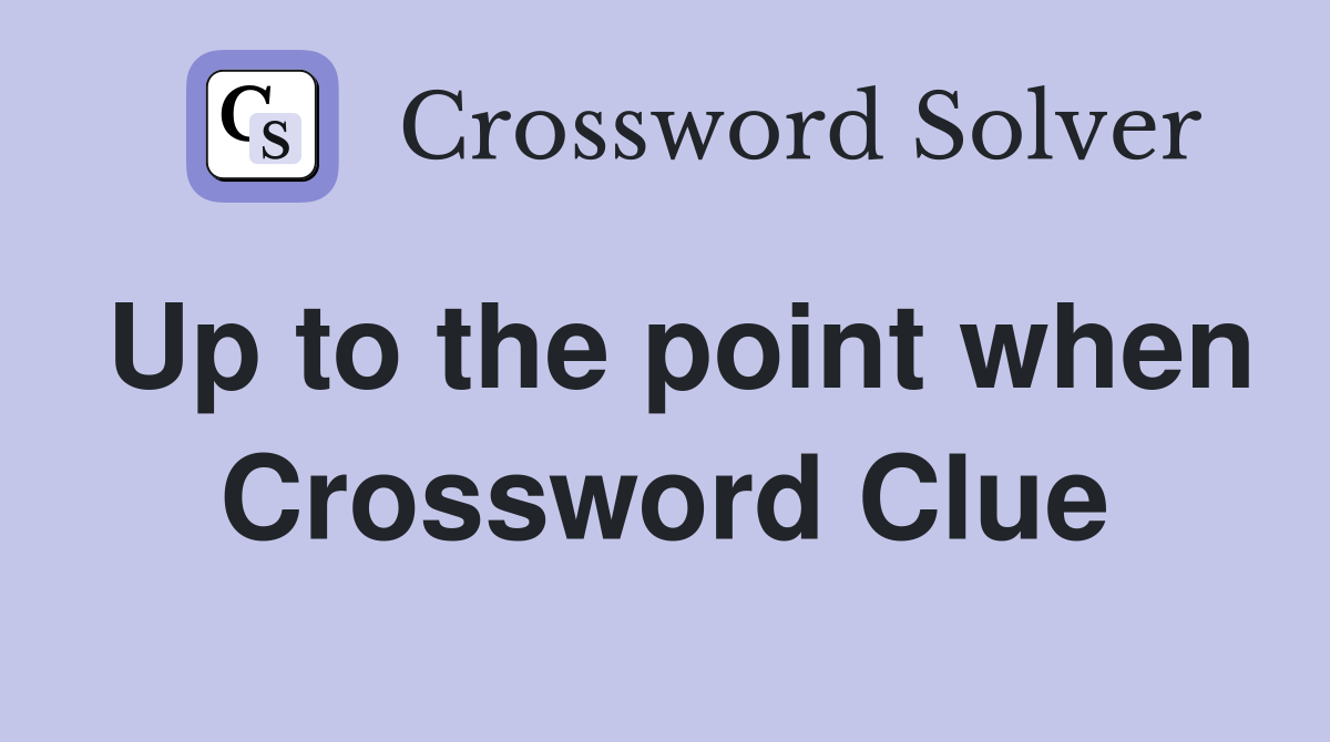Up to the point when Crossword Clue