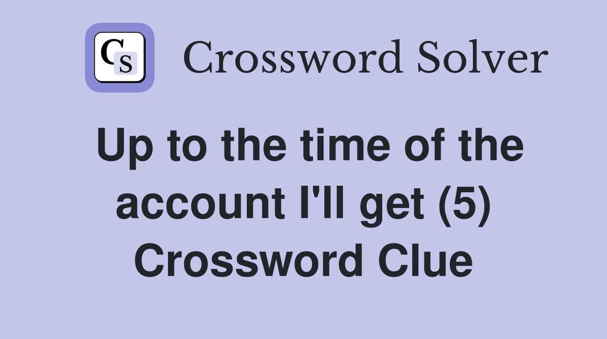 Up to the time of the account I'll get (5) Crossword Clue