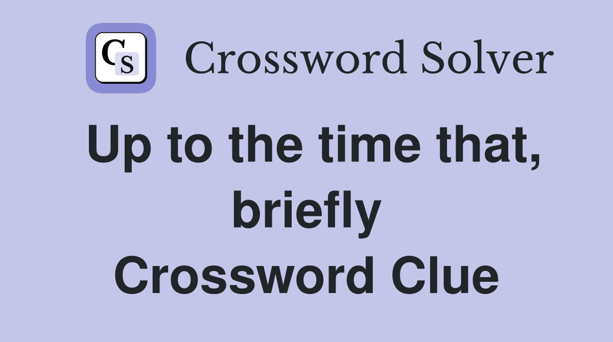 Up to the time that, briefly Crossword Clue