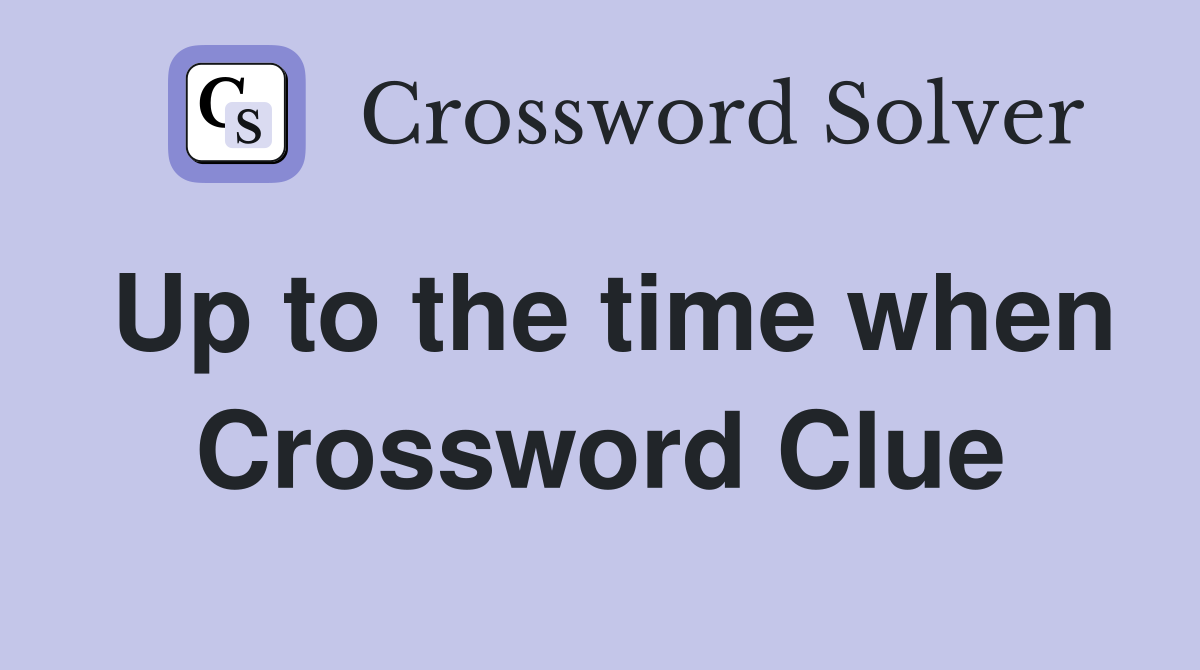 Up to the time when Crossword Clue