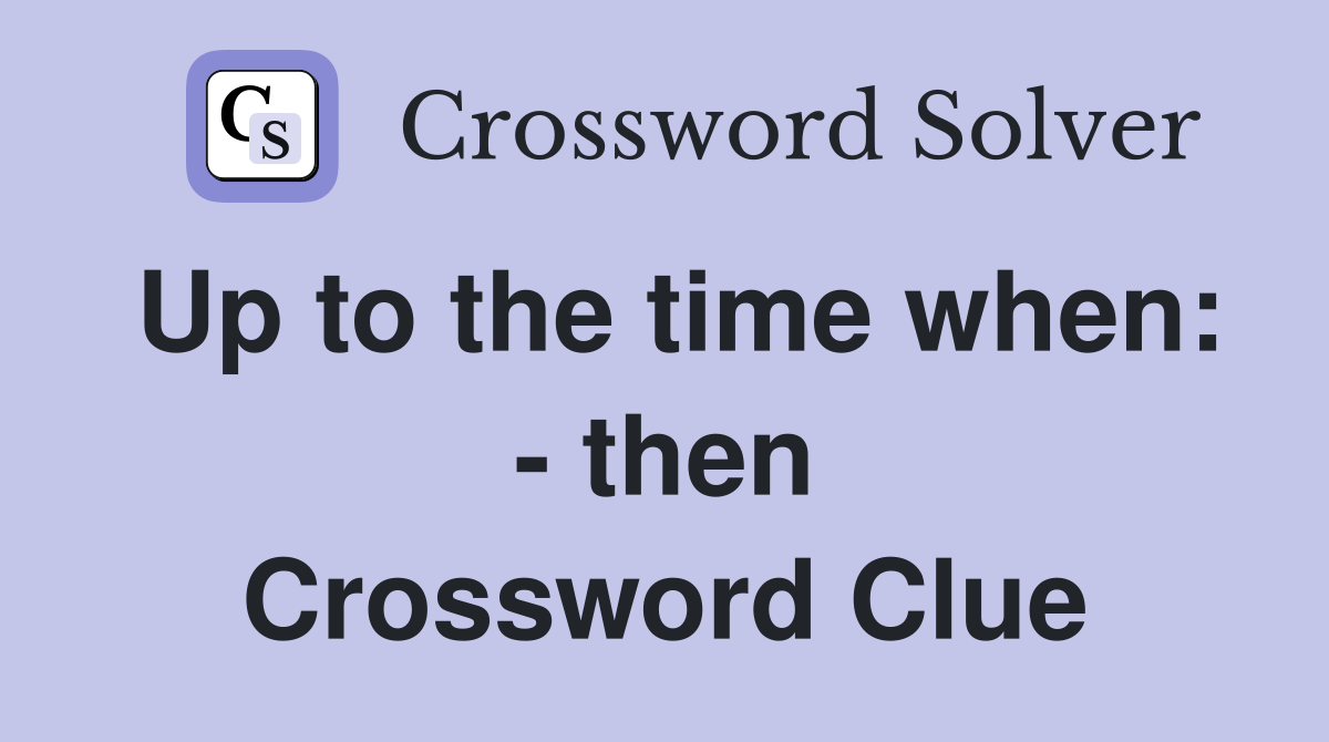 Up to the time when: - then Crossword Clue