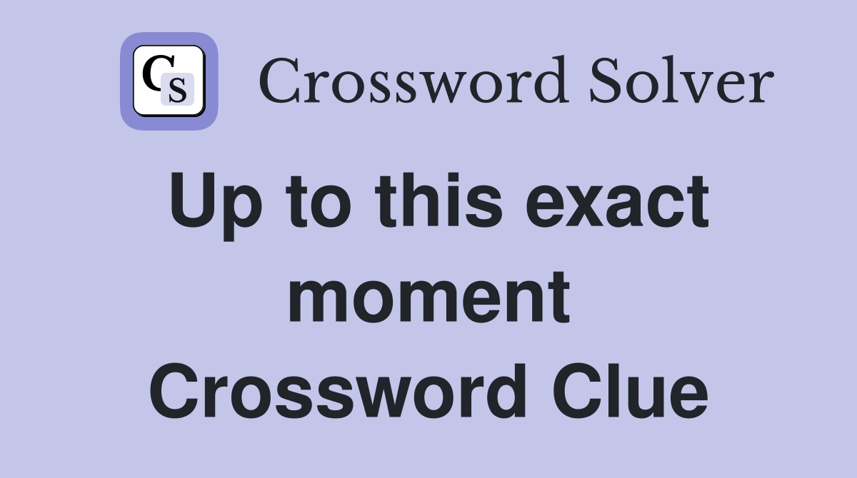 Up to this exact moment Crossword Clue