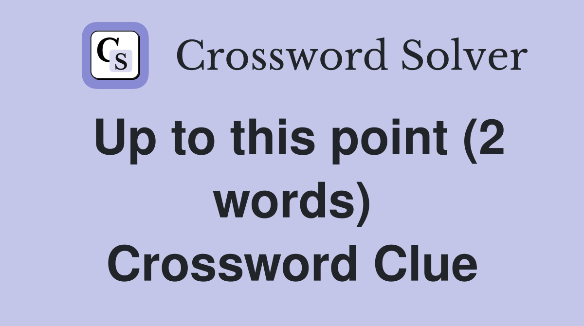 Up to this point (2 words) Crossword Clue