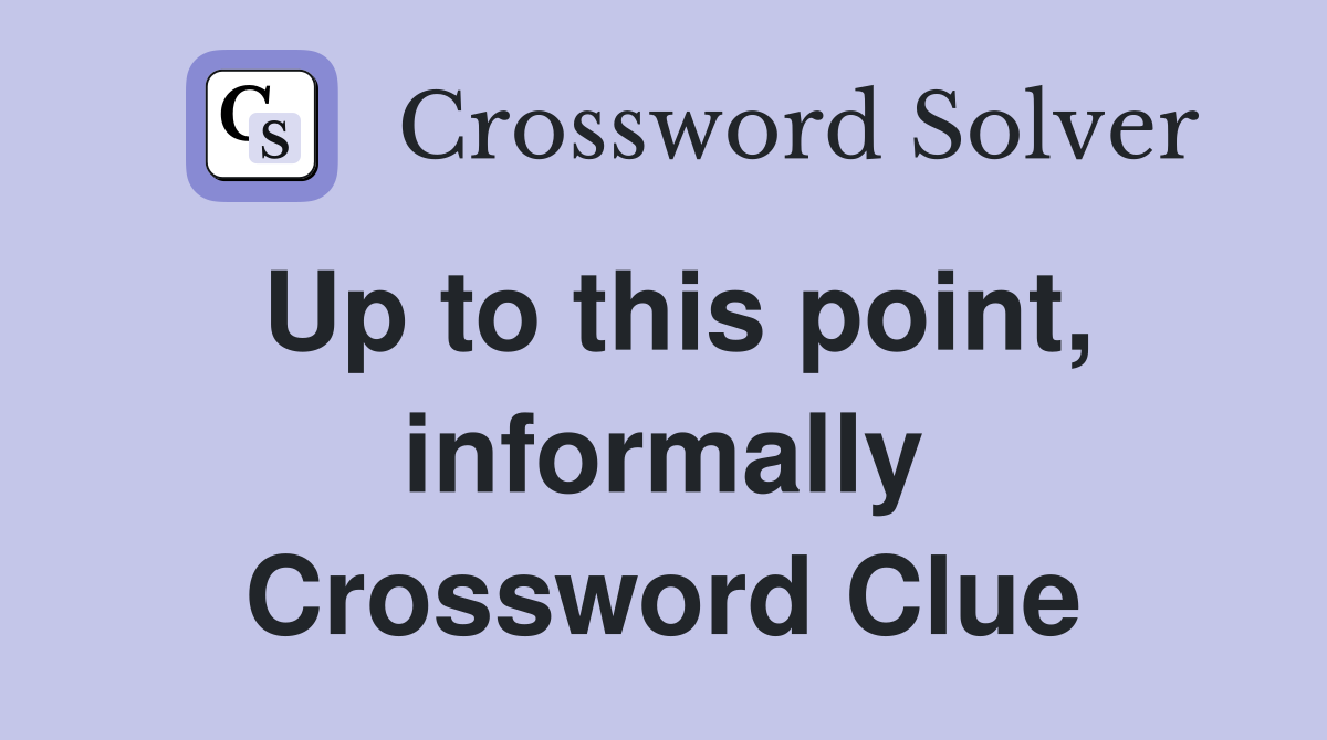 Up to this point, informally Crossword Clue