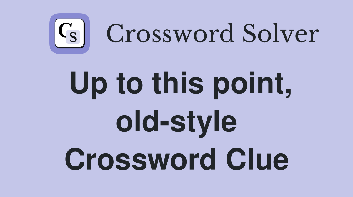 Up to this point, old-style Crossword Clue