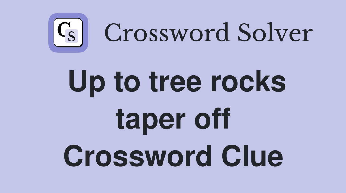 Up to tree rocks taper off Crossword Clue