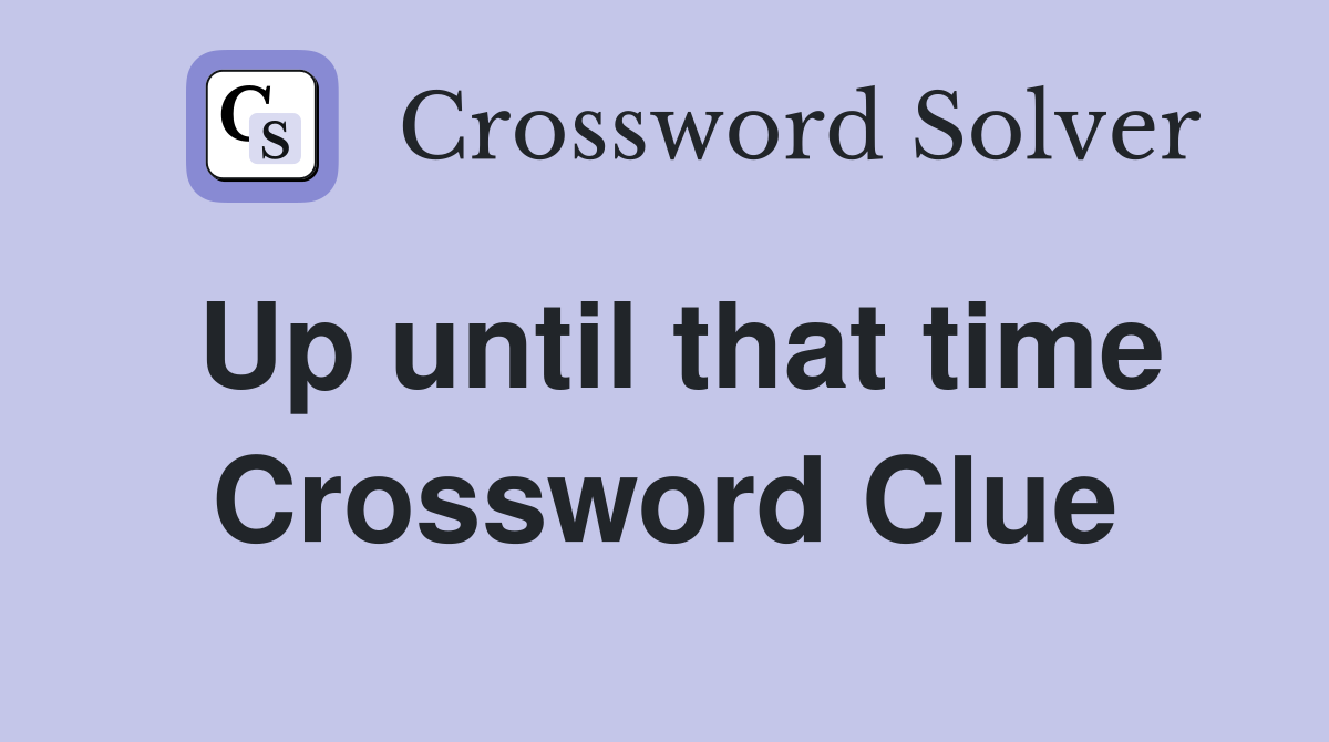 Up until that time Crossword Clue