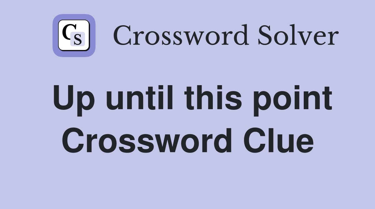 Up until this point Crossword Clue