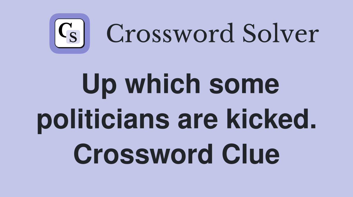 Up which some politicians are kicked. Crossword Clue