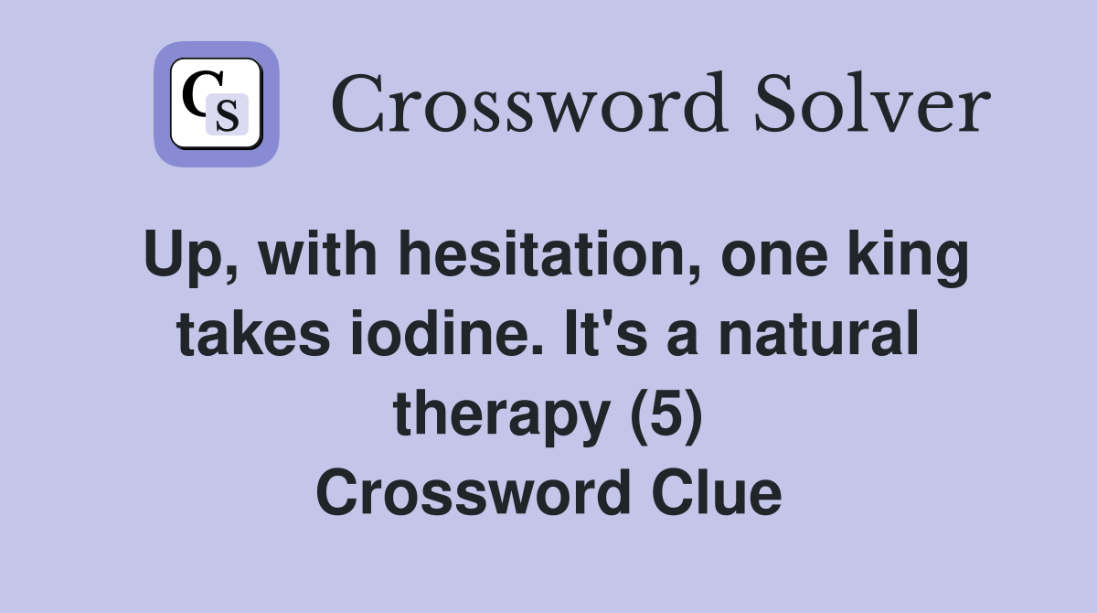 Up, with hesitation, one king takes iodine. It's a natural therapy (5) Crossword Clue