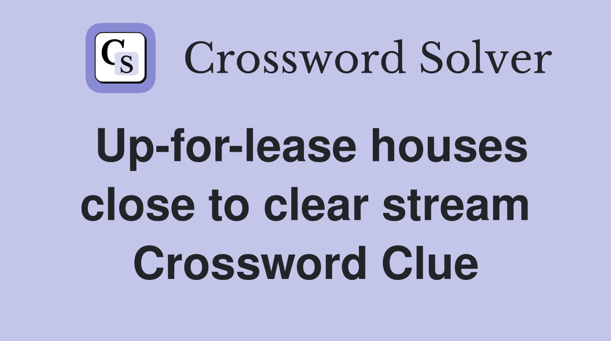 Up-for-lease houses close to clear stream Crossword Clue