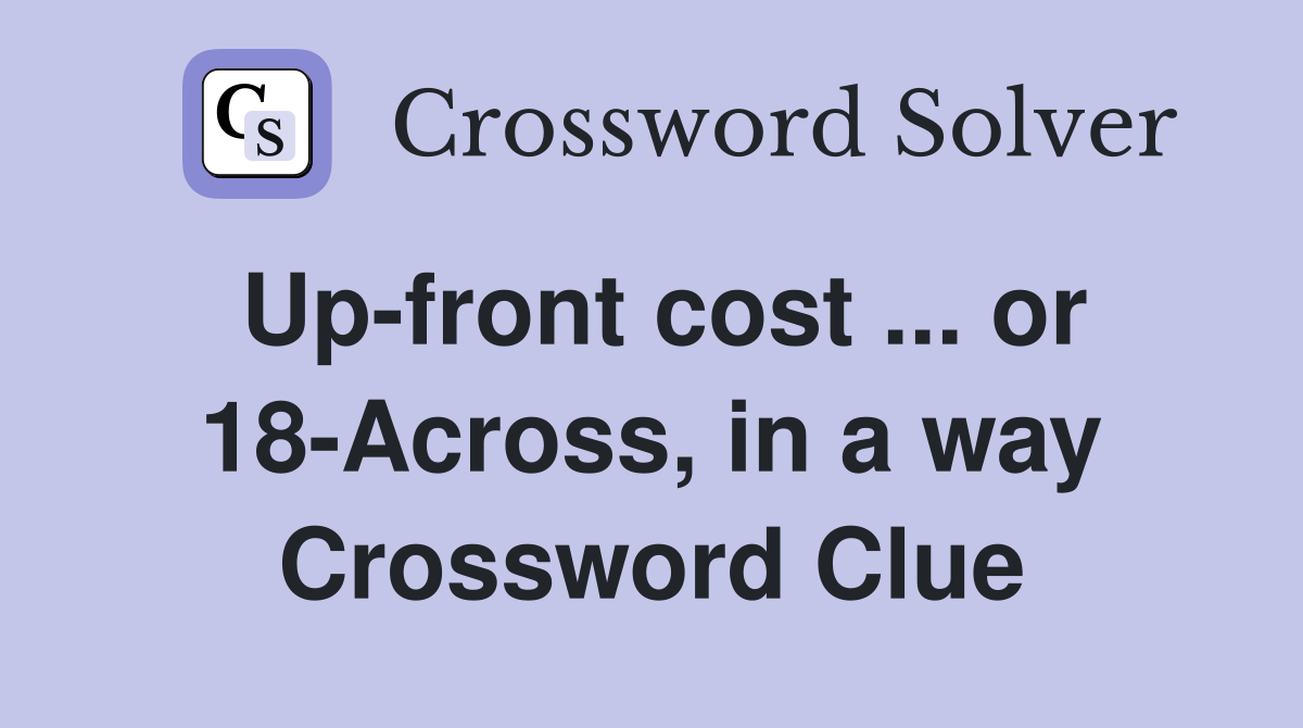 Up-front cost ... or 18-Across, in a way Crossword Clue