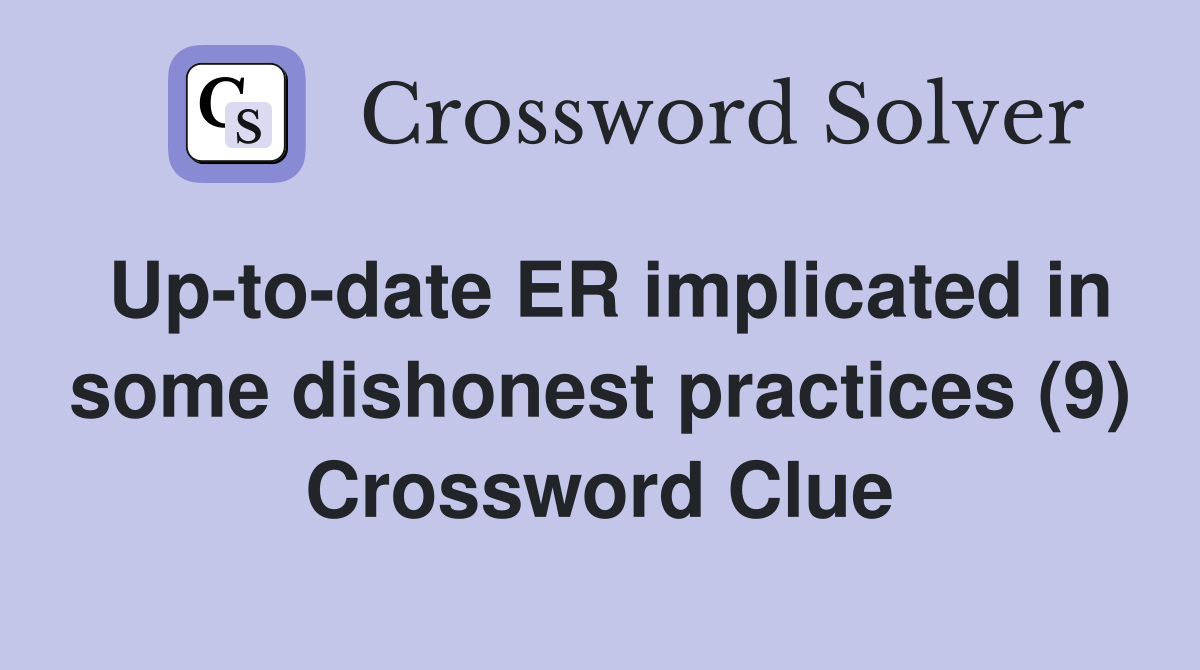 Up-to-date ER implicated in some dishonest practices (9) Crossword Clue