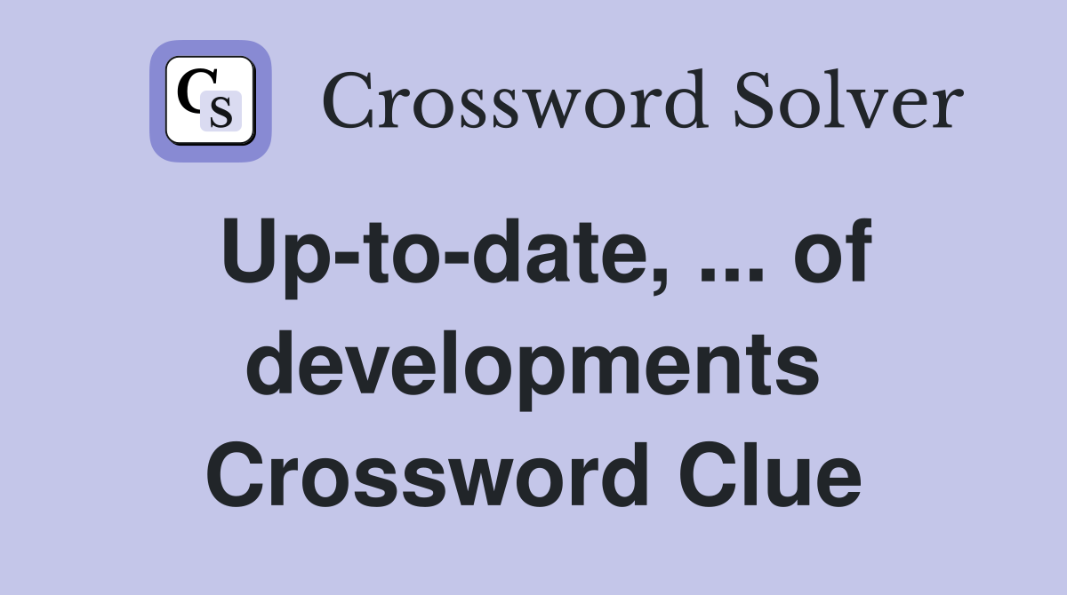 Up-to-date, ... of developments Crossword Clue