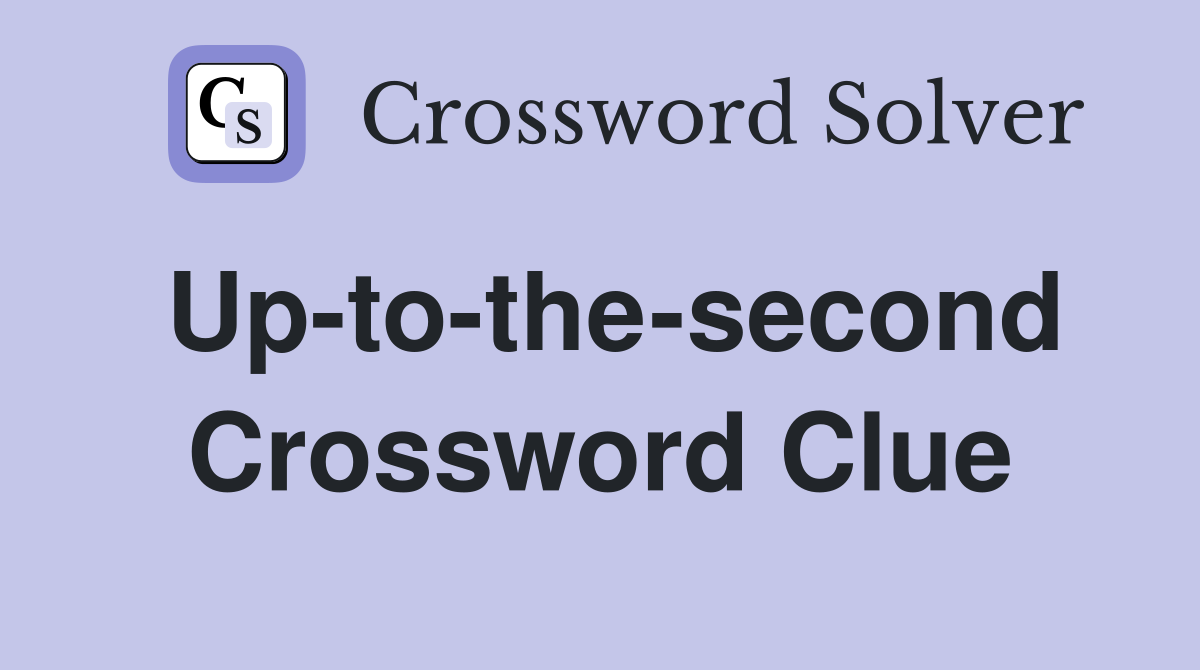 Up-to-the-second Crossword Clue