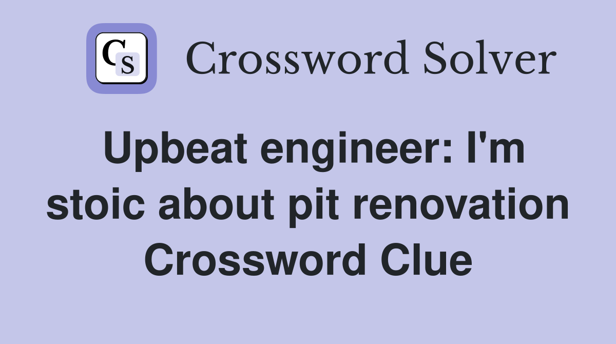 Upbeat engineer: I'm stoic about pit renovation Crossword Clue