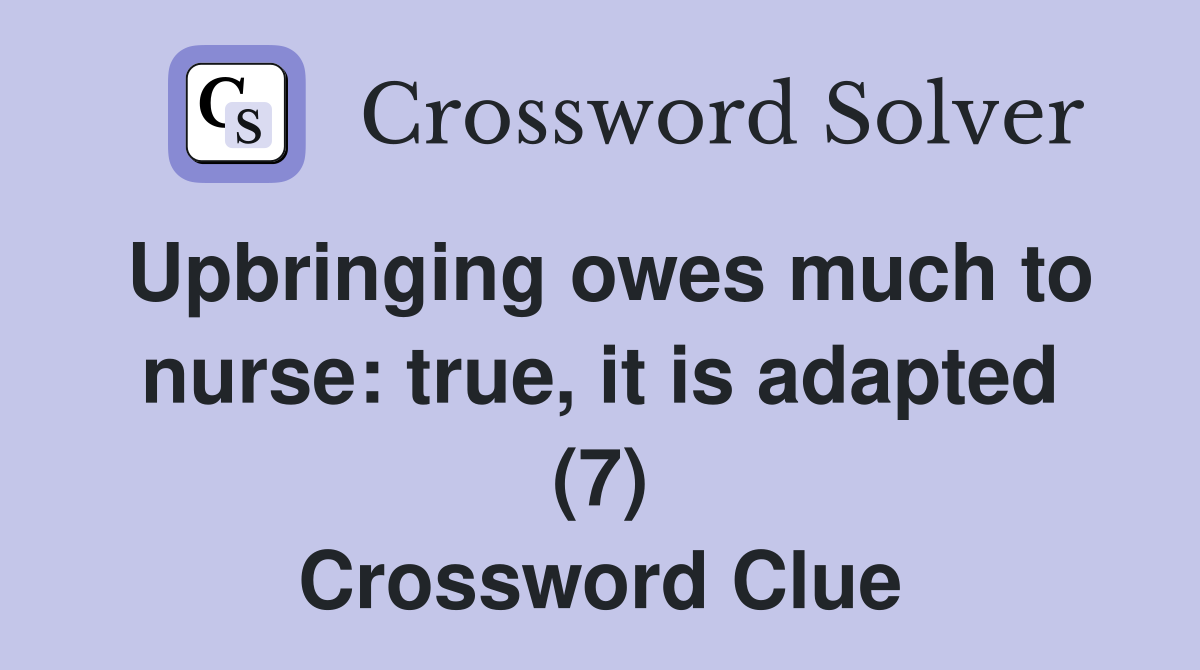 Upbringing owes much to nurse: true, it is adapted (7) Crossword Clue