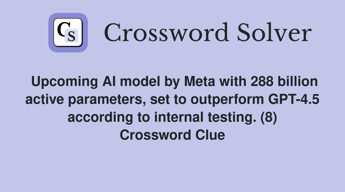 Upcoming AI model by Meta with 288 billion active parameters, set to outperform GPT-4.5 according to internal testing. (8) Crossword Clue