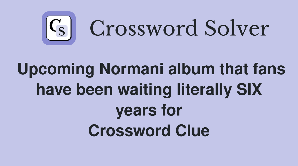 Upcoming Normani album that fans have been waiting literally SIX years for Crossword Clue