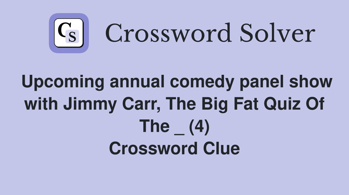 Upcoming annual comedy panel show with Jimmy Carr, The Big Fat Quiz Of The _ (4) Crossword Clue