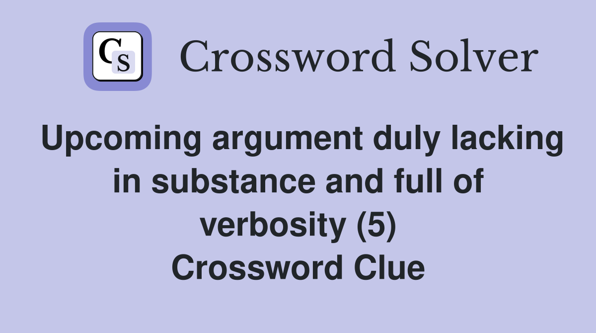 Upcoming argument duly lacking in substance and full of verbosity (5) Crossword Clue