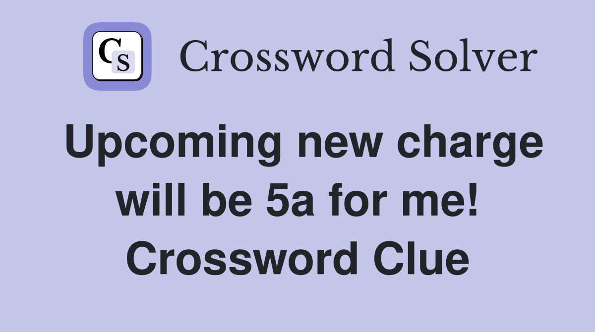 Upcoming new charge will be 5a for me Crossword Clue Answers