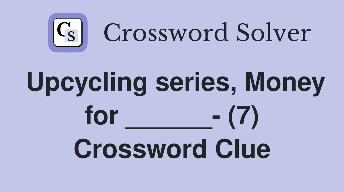 Upcycling series, Money for ______- (7) Crossword Clue