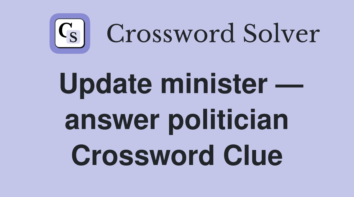 Update minister — answer politician Crossword Clue