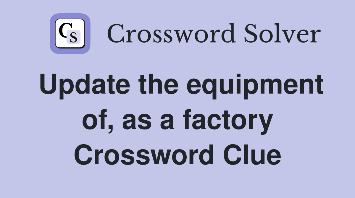Update the equipment of, as a factory Crossword Clue