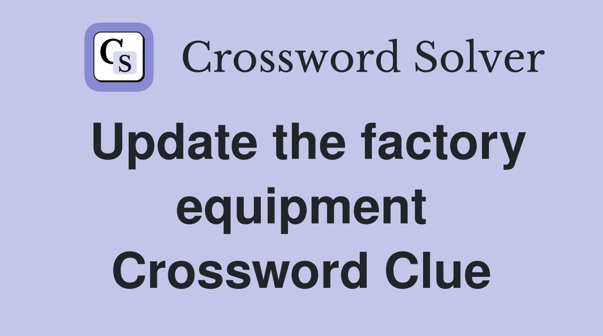Update the factory equipment Crossword Clue
