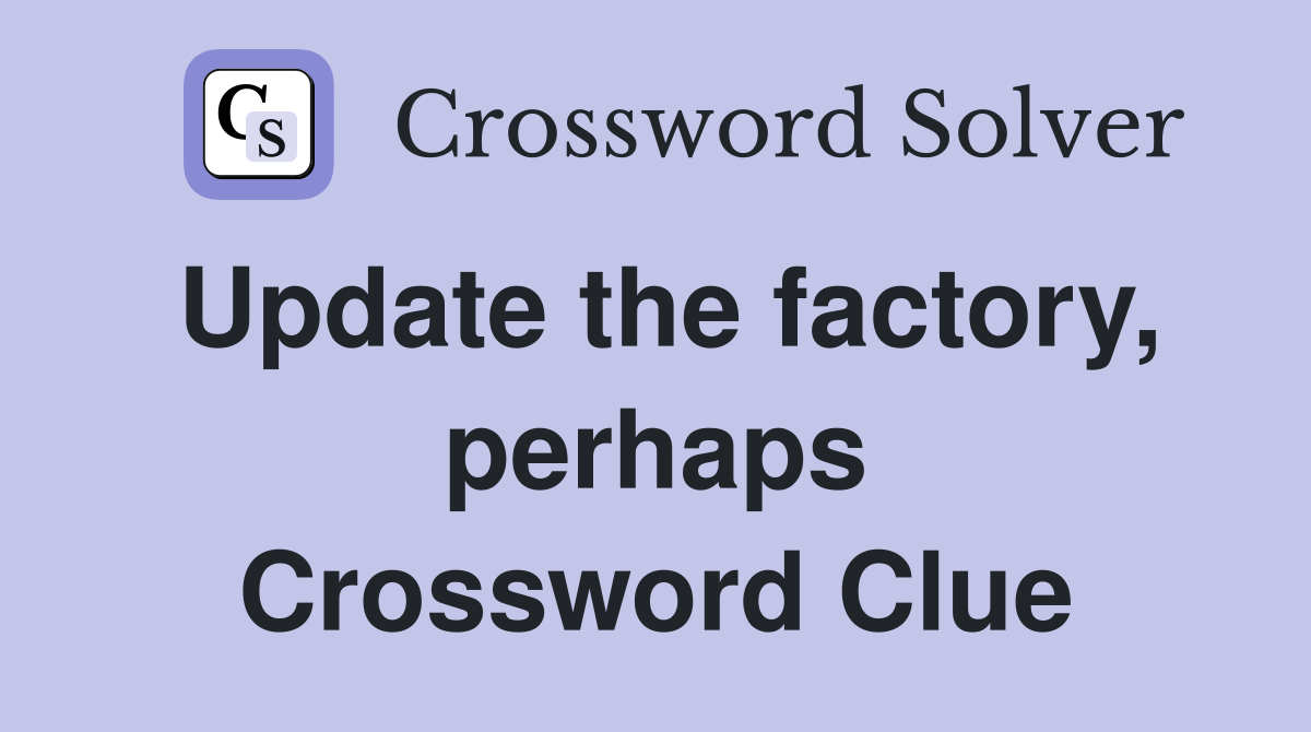 Update the factory, perhaps Crossword Clue
